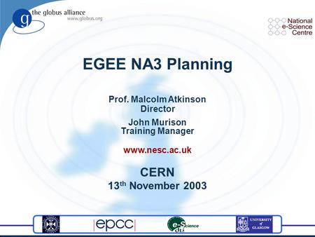 EGEE NA3 Planning Prof. Malcolm Atkinson Director John Murison Training Manager www.nesc.ac.uk CERN 13 th November 2003.