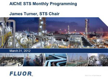 © 2010 Fluor. All Rights Reserved. AIChE STS Monthly Programming James Turner, STS Chair March 31, 2012.