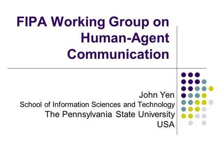 FIPA Working Group on Human-Agent Communication John Yen School of Information Sciences and Technology The Pennsylvania State University USA.