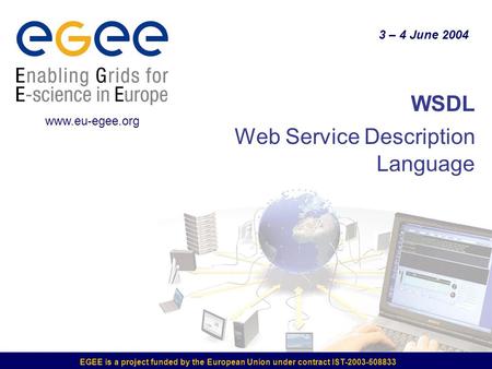EGEE is a project funded by the European Union under contract IST-2003-508833 WSDL Web Service Description Language 3 – 4 June 2004 www.eu-egee.org.