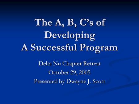The A, B, C’s of Developing A Successful Program Delta Nu Chapter Retreat October 29, 2005 Presented by Dwayne J. Scott.