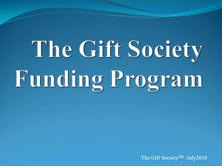 The Gift Society TM July2010. Introduction System of renewable fund creation You can receive thousands of dollars One-time (reimbursed) $40.00 fee begins.
