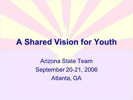 A Shared Vision for Youth Arizona State Team September 20-21, 2006 Atlanta, GA.