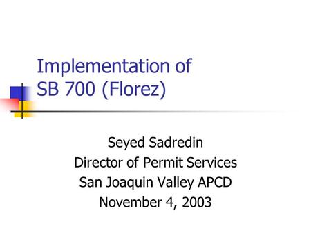 Implementation of SB 700 (Florez) Seyed Sadredin Director of Permit Services San Joaquin Valley APCD November 4, 2003.