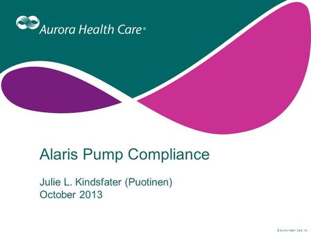 © Aurora Health Care, Inc. Alaris Pump Compliance Julie L. Kindsfater (Puotinen) October 2013.