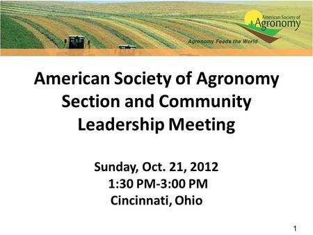 1 American Society of Agronomy Section and Community Leadership Meeting Sunday, Oct. 21, 2012 1:30 PM-3:00 PM Cincinnati, Ohio.