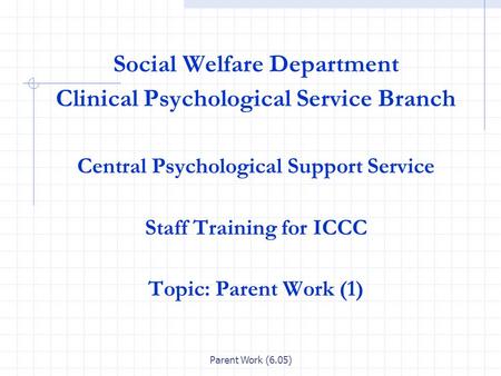 Parent Work (6.05) Social Welfare Department Clinical Psychological Service Branch Central Psychological Support Service Staff Training for ICCC Topic: