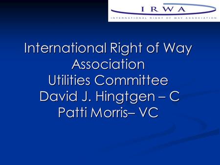 International Right of Way Association Utilities Committee David J. Hingtgen – C Patti Morris– VC.