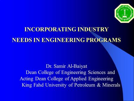 INCORPORATING INDUSTRY NEEDS IN ENGINEERING PROGRAMS Dr. Samir Al-Baiyat Dean College of Engineering Sciences and Acting Dean College of Applied Engineering.