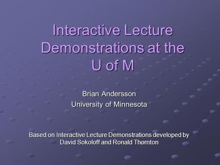 Interactive Lecture Demonstrations at the U of M Brian Andersson University of Minnesota Based on Interactive Lecture Demonstrations developed by David.