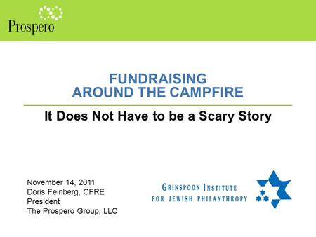 FUNDRAISING AROUND THE CAMPFIRE It Does Not Have to be a Scary Story November 14, 2011 Doris Feinberg, CFRE President The Prospero Group, LLC.