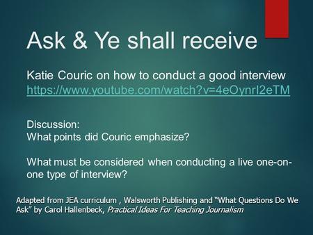 Ask & Ye shall receive Katie Couric on how to conduct a good interview https://www.youtube.com/watch?v=4eOynrI2eTM Discussion: What points did Couric emphasize?