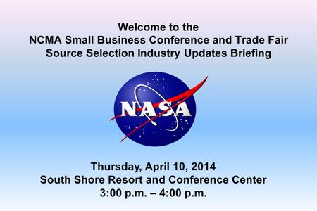 Welcome to the NCMA Small Business Conference and Trade Fair Source Selection Industry Updates Briefing Thursday, April 10, 2014 South Shore Resort and.