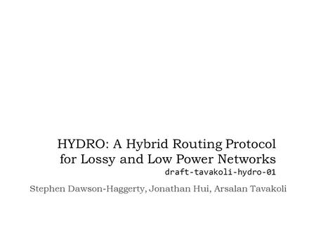 HYDRO: A Hybrid Routing Protocol for Lossy and Low Power Networks draft-tavakoli-hydro-01 Stephen Dawson-Haggerty, Jonathan Hui, Arsalan Tavakoli.