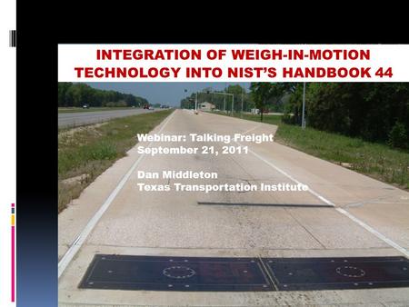 INTEGRATION OF WEIGH-IN-MOTION TECHNOLOGY INTO NIST’S HANDBOOK 44 Webinar: Talking Freight September 21, 2011 Dan Middleton Texas Transportation Institute.