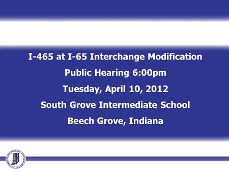 I-465 at I-65 Interchange Modification Public Hearing 6:00pm Tuesday, April 10, 2012 South Grove Intermediate School Beech Grove, Indiana.