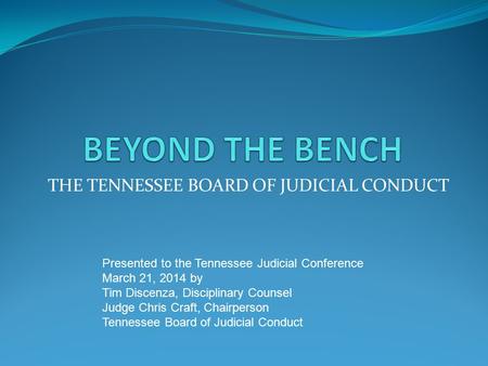 THE TENNESSEE BOARD OF JUDICIAL CONDUCT Presented to the Tennessee Judicial Conference March 21, 2014 by Tim Discenza, Disciplinary Counsel Judge Chris.