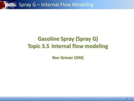 1 Gasoline Spray (Spray G) Topic 3.5Internal flow modeling Topic 3.5 Internal flow modeling Ron Grover (GM) Spray G – Internal Flow Modeling.