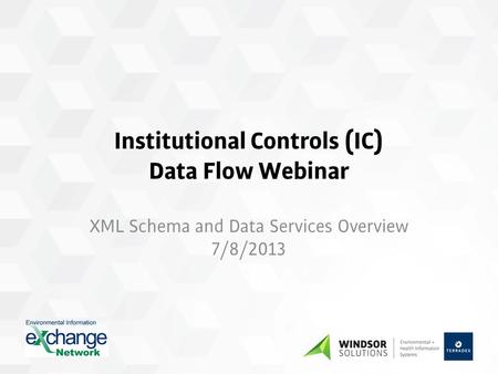 Institutional Controls (IC) Data Flow Webinar XML Schema and Data Services Overview 7/8/2013.