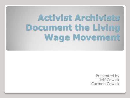 Activist Archivists Document the Living Wage Movement Presented by Jeff Cowick Carmen Cowick.