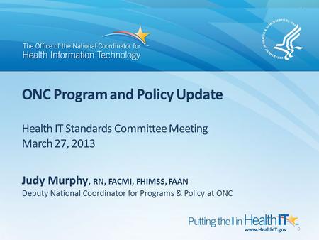 ONC Program and Policy Update Health IT Standards Committee Meeting March 27, 2013 0 Judy Murphy, RN, FACMI, FHIMSS, FAAN Deputy National Coordinator for.