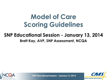1 SNP Educational Session – January 13, 2014 Model of Care Scoring Guidelines SNP Educational Session - January 13, 2014 Brett Kay, AVP, SNP Assessment,