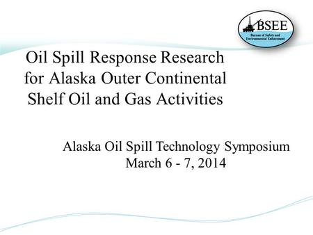 Oil Spill Response Research for Alaska Outer Continental Shelf Oil and Gas Activities Alaska Oil Spill Technology Symposium March 6 - 7, 2014.