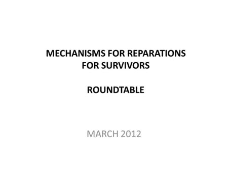 MECHANISMS FOR REPARATIONS FOR SURVIVORS ROUNDTABLE MARCH 2012.