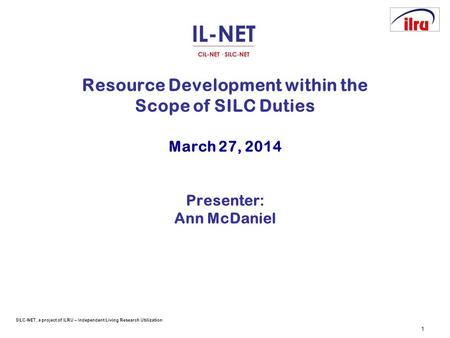 SILC-NET, a project of ILRU – Independent Living Research Utilization 1 Resource Development within the Scope of SILC Duties March 27, 2014 Presenter: