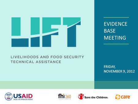 EVIDENCE BASE MEETING FRIDAY, NOVEMBER 9, 2012. WELCOME USAID TEAM LIFT Partners: Care, Save the Children, MEASURE Evaluation LIFT Core Team, FHI 360.