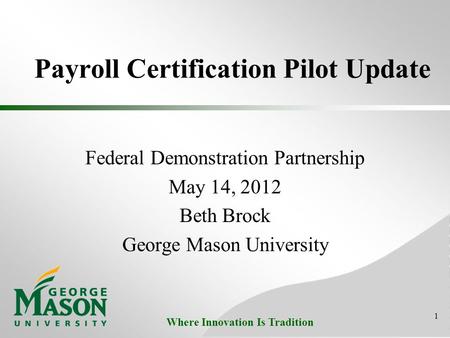 Where Innovation Is Tradition Payroll Certification Pilot Update Federal Demonstration Partnership May 14, 2012 Beth Brock George Mason University 1.