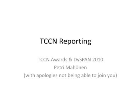 TCCN Reporting TCCN Awards & DySPAN 2010 Petri Mähönen (with apologies not being able to join you)
