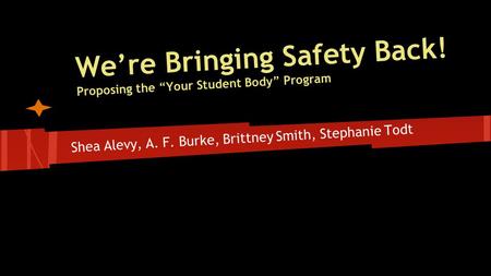 We’re Bringing Safety Back! Proposing the “Your Student Body” Program Shea Alevy, A. F. Burke, Brittney Smith, Stephanie Todt.