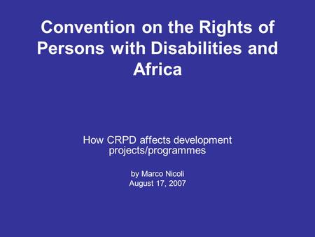 Convention on the Rights of Persons with Disabilities and Africa How CRPD affects development projects/programmes by Marco Nicoli August 17, 2007.