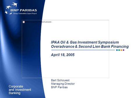 Corporate Banking and Investment IPAA Oil & Gas Investment Symposium Overadvance & Second Lien Bank Financing April 18, 2005 Bart Schouest Managing Director.