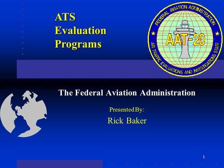 1 ATS Evaluation Programs The Federal Aviation Administration Presented By: Rick Baker.