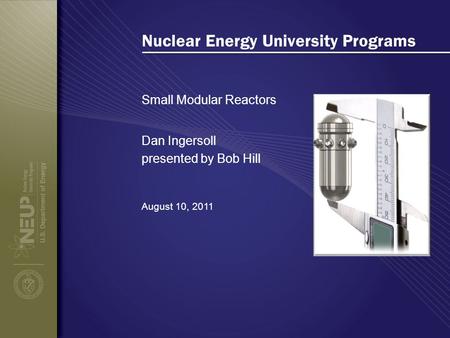 Nuclear Energy University Programs Small Modular Reactors August 10, 2011 Dan Ingersoll presented by Bob Hill.