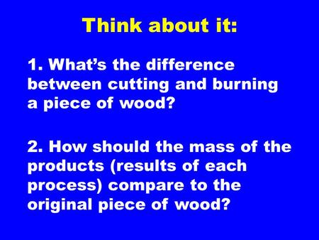 Think about it: 1. What’s the difference between cutting and burning a piece of wood? 2. How should the mass of the products (results of each process)
