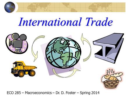 International Trade ECO 285 – Macroeconomics – Dr. D. Foster – Spring 2014.