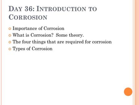 D AY 36: I NTRODUCTION TO C ORROSION Importance of Corrosion What is Corrosion? Some theory. The four things that are required for corrosion Types of Corrosion.