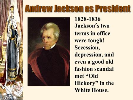Andrew Jackson as President 1828-1836 Jackson ’ s two terms in office were tough! Secession, depression, and even a good old fashion scandal met “Old Hickory”
