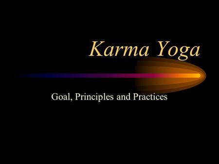Karma Yoga Goal, Principles and Practices. Goal of Karma Yoga Inner Emotional Perfection –Security –Happiness –Peace –Fulfillment –Purposefulness No external.