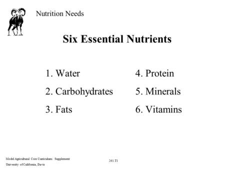 Nutrition Needs Model Agricultural Core Curriculum: Supplement University of California, Davis 261.T1 Six Essential Nutrients 1. Water4. Protein 2. Carbohydrates5.