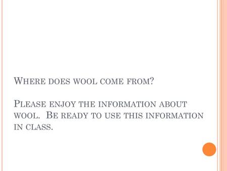 W HERE DOES WOOL COME FROM ? P LEASE ENJOY THE INFORMATION ABOUT WOOL. B E READY TO USE THIS INFORMATION IN CLASS.