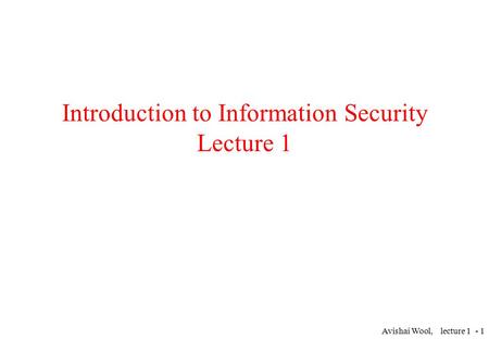 Avishai Wool, lecture 1 - 1 Introduction to Information Security Lecture 1.