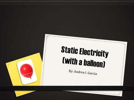 Static Electricity (with a balloon) By: Andrea I. Garcia.
