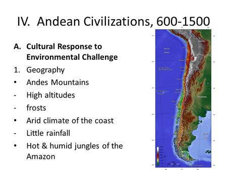 IV. Andean Civilizations, 600-1500 A.Cultural Response to Environmental Challenge 1.Geography Andes Mountains -High altitudes -frosts Arid climate of the.