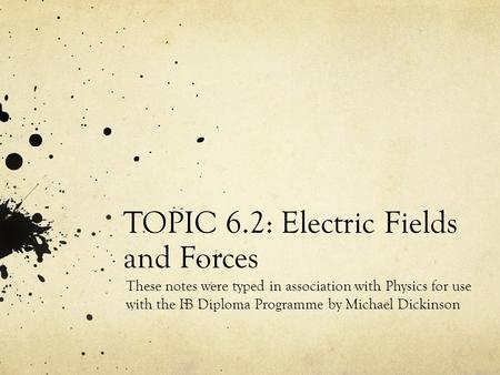 TOPIC 6.2: Electric Fields and Forces These notes were typed in association with Physics for use with the IB Diploma Programme by Michael Dickinson.