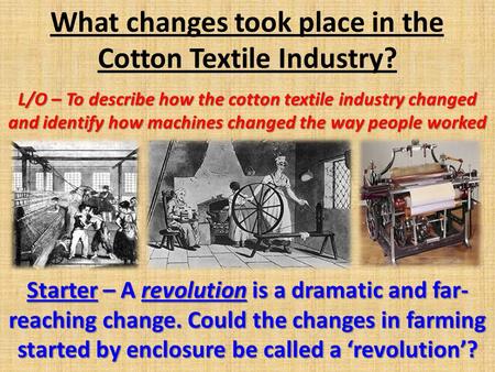 What changes took place in the Cotton Textile Industry? L/O – To describe how the cotton textile industry changed and identify how machines changed the.