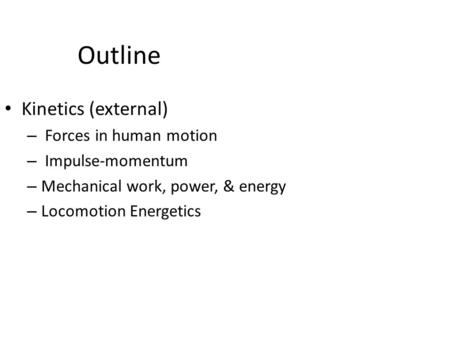 Outline Kinetics (external) – Forces in human motion – Impulse-momentum – Mechanical work, power, & energy – Locomotion Energetics.